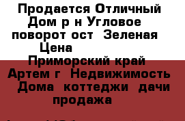 Продается Отличный Дом р-н Угловое - поворот ост. Зеленая › Цена ­ 8 500 000 - Приморский край, Артем г. Недвижимость » Дома, коттеджи, дачи продажа   